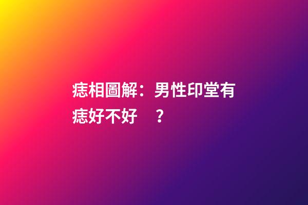 痣相圖解：男性印堂有痣好不好？